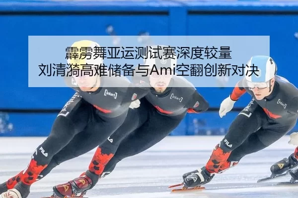 霹雳舞亚运测试赛深度较量 刘清漪高难储备与Ami空翻创新对决