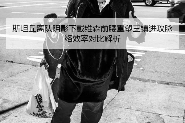 斯坦丘离队阴影下戴维森前腰重塑三镇进攻脉络效率对比解析